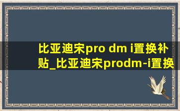比亚迪宋pro dm i置换补贴_比亚迪宋prodm-i置换补贴多少